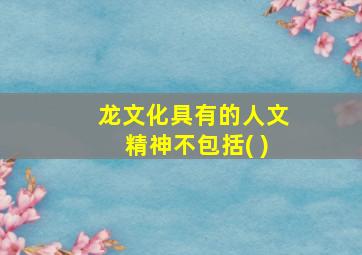 龙文化具有的人文精神不包括( )